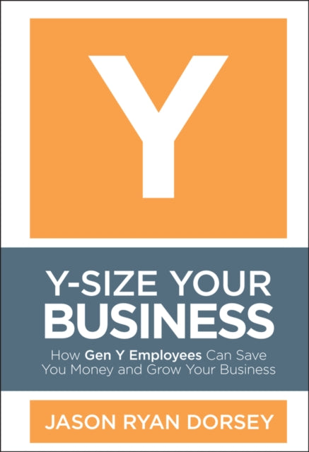 Y-Size Your Business: How Gen Y Employees Can Save You Money and Grow Your Business