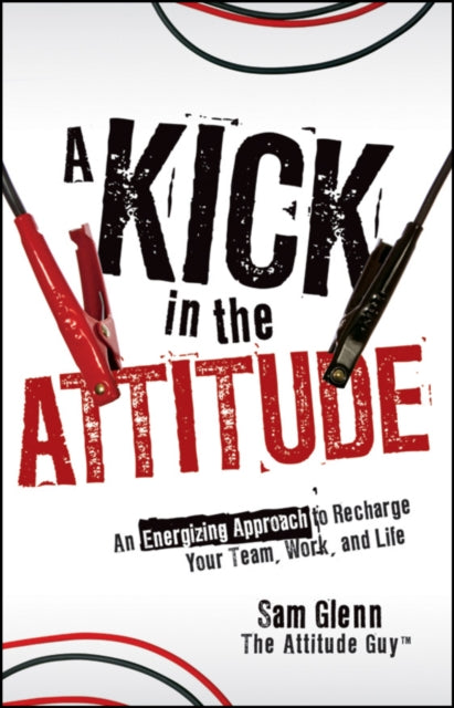 A Kick in the Attitude: An Energizing Approach to Recharge your Team, Work, and Life