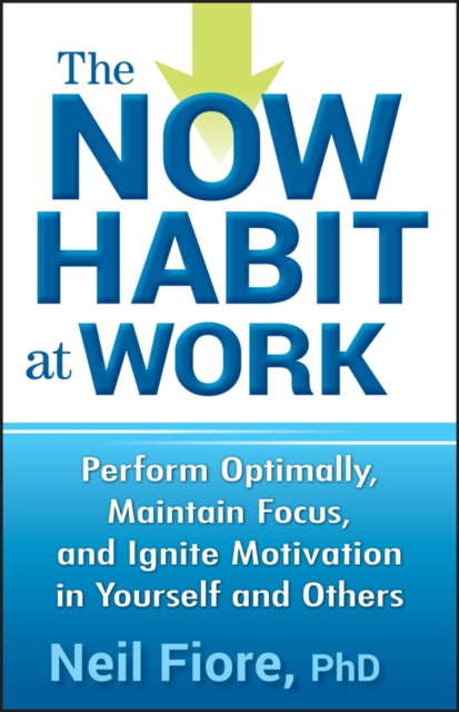 The Now Habit at Work: Perform Optimally, Maintain Focus, and Ignite Motivation in Yourself and Others