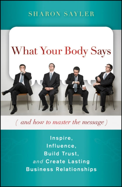 What Your Body Says (And How to Master the Message): Inspire, Influence, Build Trust, and Create Lasting Business Relationships