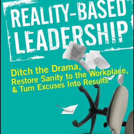 Reality-Based Leadership: Ditch the Drama, Restore Sanity to the Workplace, and Turn Excuses into Results