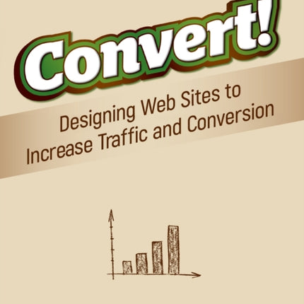 Convert!: Designing Web Sites to Increase Traffic and Conversion