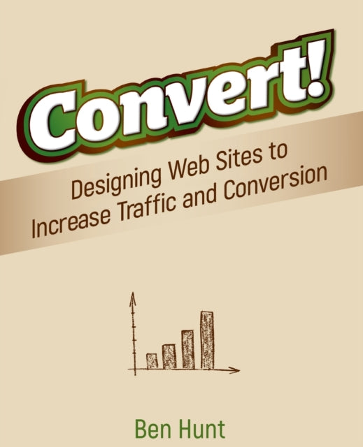 Convert!: Designing Web Sites to Increase Traffic and Conversion