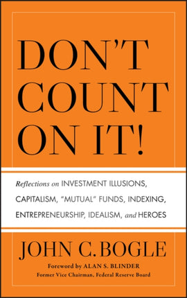 Don't Count on It!: Reflections on Investment Illusions, Capitalism, "Mutual" Funds, Indexing, Entrepreneurship, Idealism, and Heroes