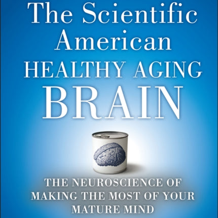 The Scientific American Healthy Aging Brain: The Neuroscience of Making the Most of Your Mature Mind