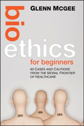 Bioethics for Beginners: 60 Cases and Cautions from the Moral Frontier of Healthcare