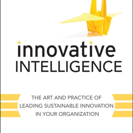 Innovative Intelligence  The Art and Practice of Leading Sustainable Innovation in Your Organization