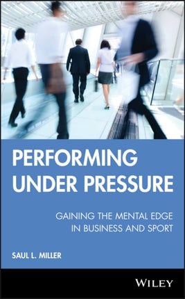 Performing Under Pressure: Gaining the Mental Edge in Business and Sport