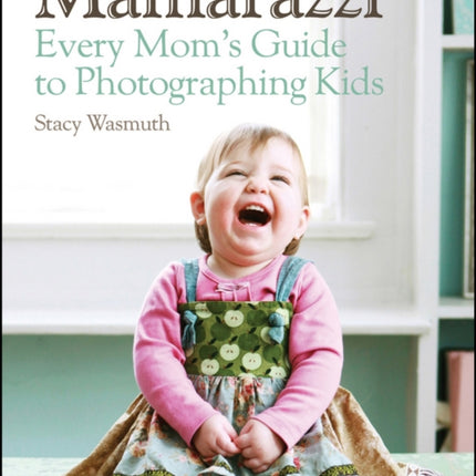 Mamarazzi: Every Mom's Guide to Photographing Kids