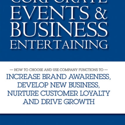 The Executive's Guide to Corporate Events and Business Entertaining: How to Choose and Use Corporate Functions to Increase Brand Awareness, Develop New Business, Nurture Customer Loyalty and Drive Growth