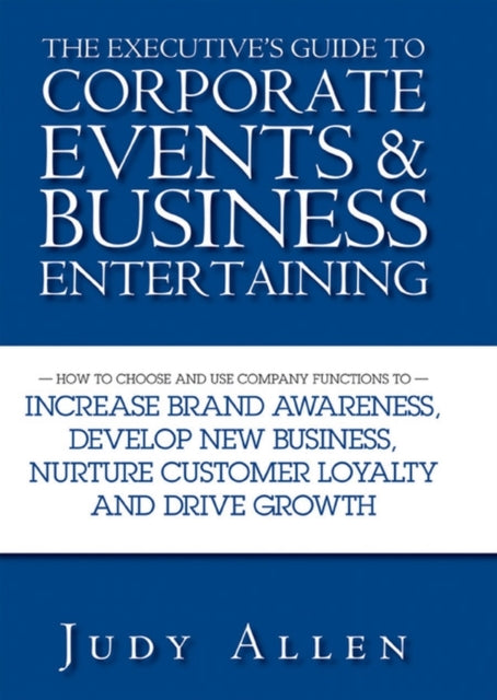 The Executive's Guide to Corporate Events and Business Entertaining: How to Choose and Use Corporate Functions to Increase Brand Awareness, Develop New Business, Nurture Customer Loyalty and Drive Growth