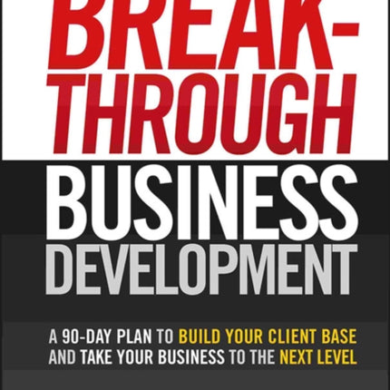 Breakthrough Business Development: A 90-Day Plan to Build Your Client Base and Take Your Business to the Next Level