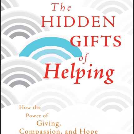 The Hidden Gifts of Helping: How the Power of Giving, Compassion, and Hope Can Get Us Through Hard Times