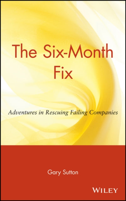 The Six-Month Fix: Adventures in Rescuing Failing Companies