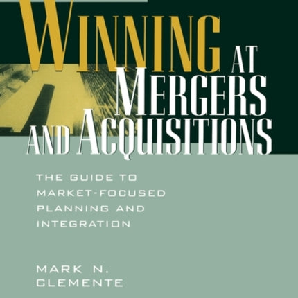 Winning at Mergers and Acquisitions: The Guide to Market-Focused Planning and Integration