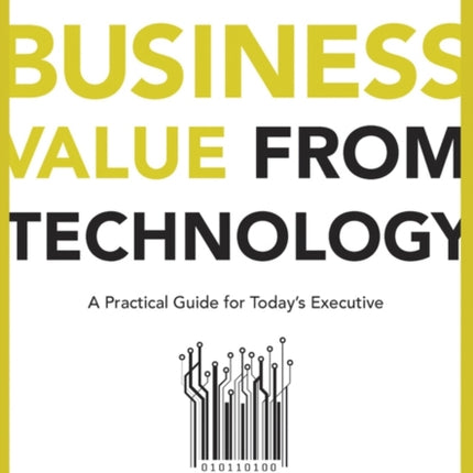 Achieving Business Value from Technology: A Practical Guide for Today's Executive