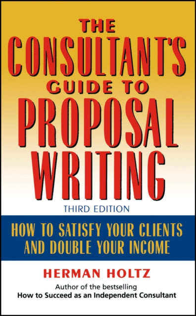 The Consultant's Guide to Proprosal Writing: How to Satisfy Your Clients and Double Your Income