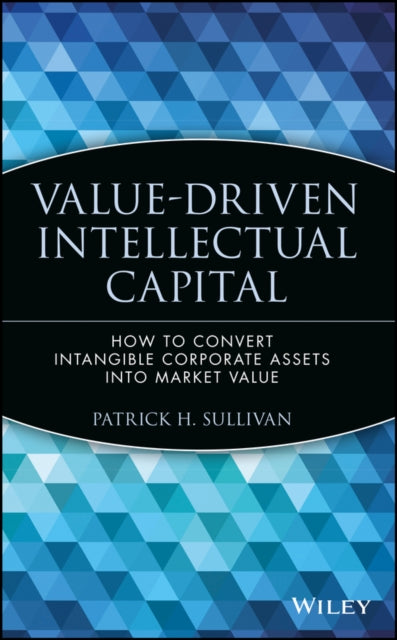 Value-Driven Intellectual Capital: How to Convert Intangible Corporate Assets into Market Value