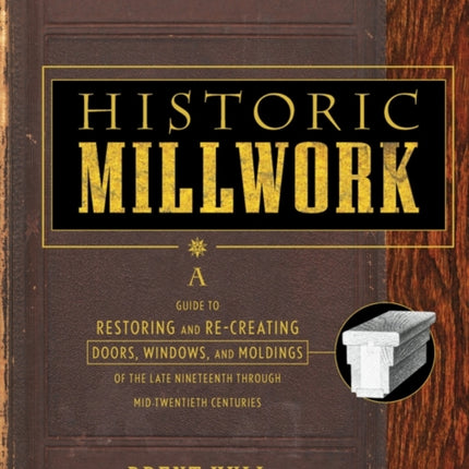 Historic Millwork: A Guide to Restoring and Re-creating Doors, Windows, and Moldings of the Late Nineteenth Through Mid-Twentieth Centuries