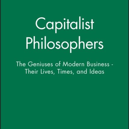 Capitalist Philosophers: The Geniuses of Modern Business - Their Lives, Times, and Ideas