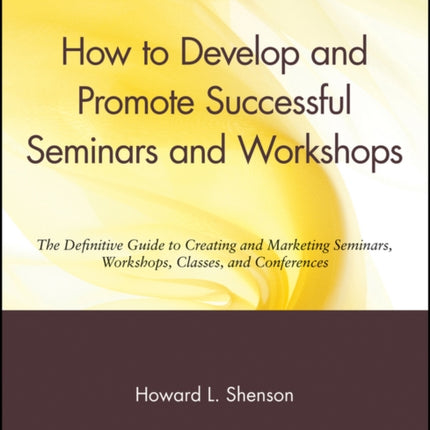 How to Develop and Promote Successful Seminars and Workshops: The Definitive Guide to Creating and Marketing Seminars, Workshops, Classes, and Conferences