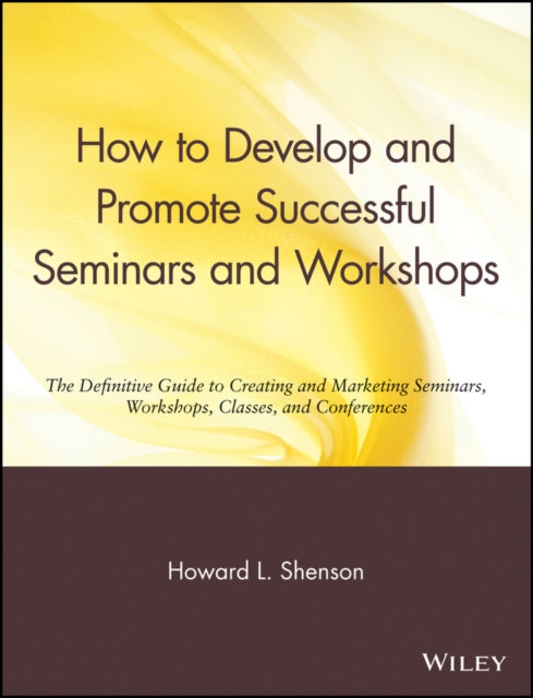 How to Develop and Promote Successful Seminars and Workshops: The Definitive Guide to Creating and Marketing Seminars, Workshops, Classes, and Conferences