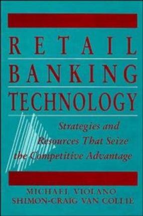 Retail Banking Technology: Strategies and Resources That Seize the Competitive Advantage