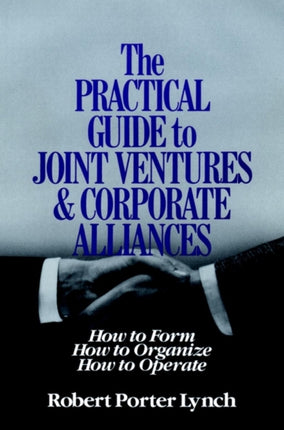 The Practical Guide to Joint Ventures and Corporate Alliances: How to Form, How to Organize, How to Operate