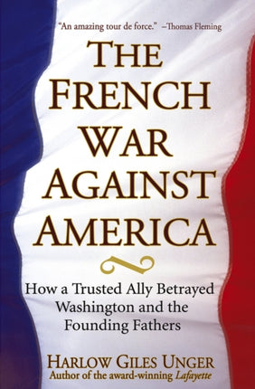 The French War Against America: How a Trusted Ally Betrayed Washington and the Founding Fathers