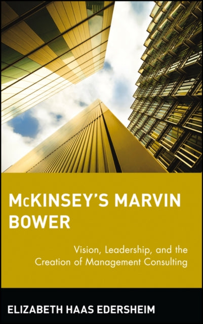 McKinsey's Marvin Bower: Vision, Leadership, and the Creation of Management Consulting