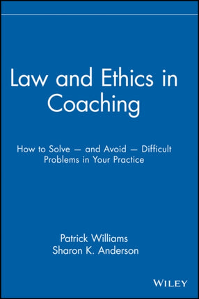 Law and Ethics in Coaching: How to Solve -- and Avoid -- Difficult Problems in Your Practice