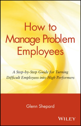 How to Manage Problem Employees: A Step-by-Step Guide for Turning Difficult Employees into High Performers