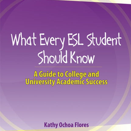 What Every ESL Student Should Know: A Guide to College and University Academic Success