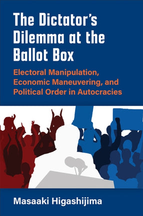 The Dictators Dilemma at the Ballot Box  Electoral Manipulation Economic Maneuvering and Political Order in Autocracies