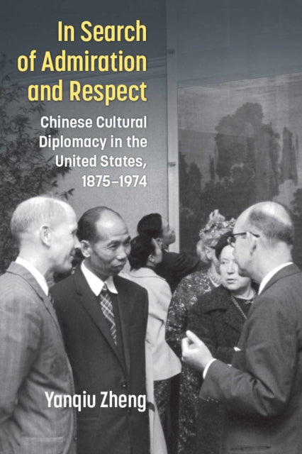 In Search of Admiration and Respect  Chinese Cultural Diplomacy in the United States 18751974