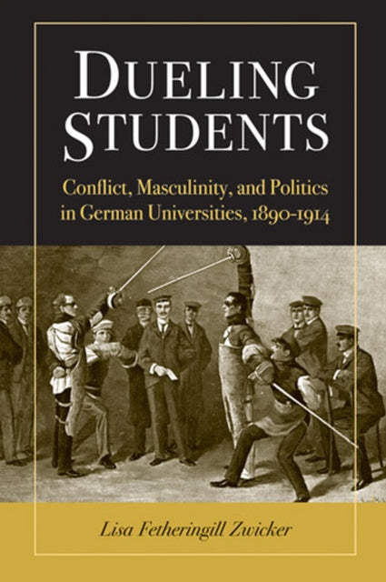 Dueling Students  Conflict Masculinity and Politics in German Universities 18901914