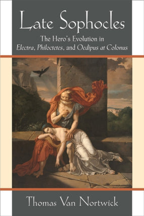 Late Sophocles  The Heros Evolution in Electra Philoctetes and Oedipus at Colonus