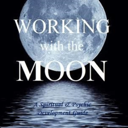 Working with the Moon A Spiritual  Psychic Development Guide