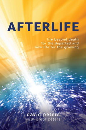 Afterlife Life beyond death for the departed and new life for the grieving