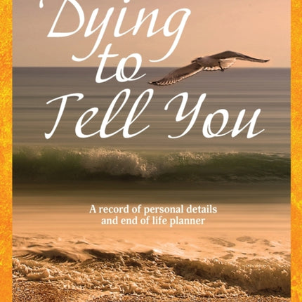 Dying to Tell You A record of personal details and end of life planner