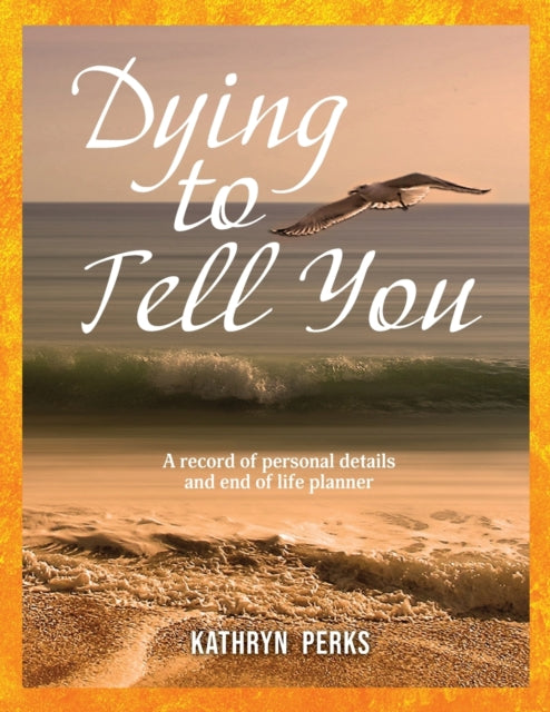 Dying to Tell You A record of personal details and end of life planner