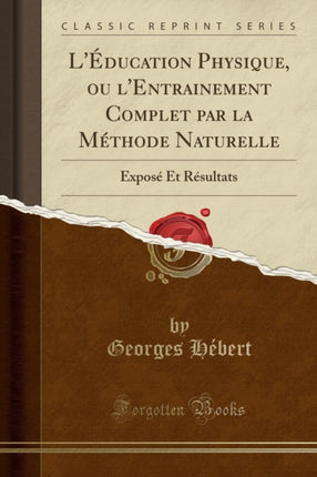 Lducation Physique ou lEntrainement Complet par la Mthode Naturelle Expos Et Rsultats Classic Reprint