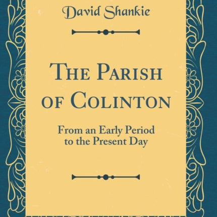 The Parish of Colinton From an Early Period to the Present Day Classic Reprint