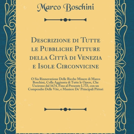 Descrizione di Tutte le Pubbliche Pitture della Citt di Venezia e Isole Circonvicine O Sia Rinnovazione Delle Ricche Minere di Marco Boschini Colla  Presente L733 con un Compendio Delle Vite