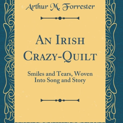 An Irish CrazyQuilt Smiles and Tears Woven Into Song and Story Classic Reprint