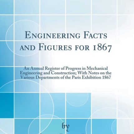 Engineering Facts and Figures for 1867 An Annual Register of Progress in Mechanical Engineering and Construction With Notes on the Various Departments of the Paris Exhibition 1867 Classic Reprint