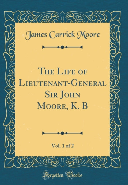 The Life of Lieutenant-General Sir John Moore, K. B, Vol. 1 of 2 (Classic Reprint)