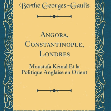 Angora Constantinople Londres Moustafa Kmal Et la Politique Anglaise en Orient Classic Reprint