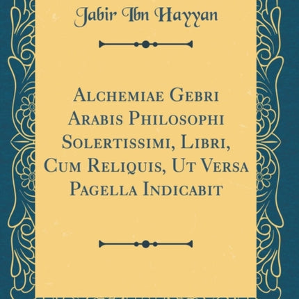 Alchemiae Gebri Arabis Philosophi Solertissimi Libri Cum Reliquis Ut Versa Pagella Indicabit Classic Reprint