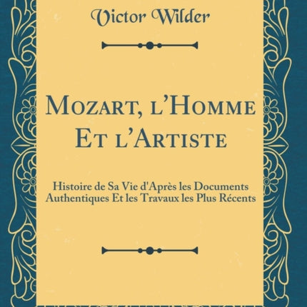 Mozart lHomme Et lArtiste Histoire de Sa Vie dAprs les Documents Authentiques Et les Travaux les Plus Rcents Classic Reprint